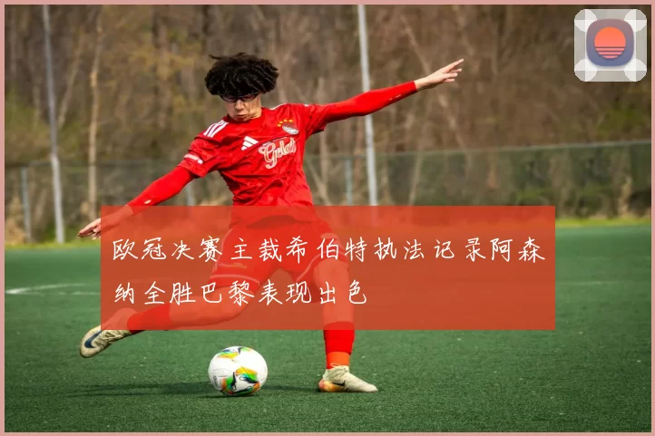 欧冠决赛主裁希伯特执法记录阿森纳全胜巴黎表现出色
