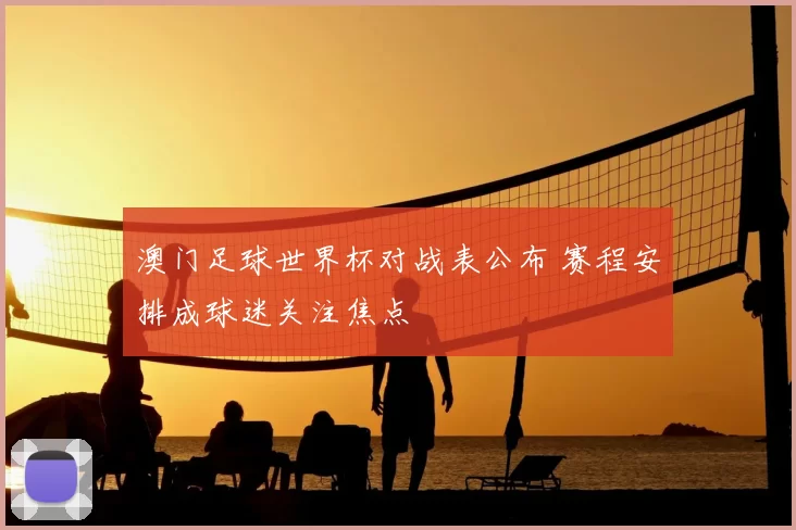 澳门足球世界杯对战表公布 赛程安排成球迷关注焦点