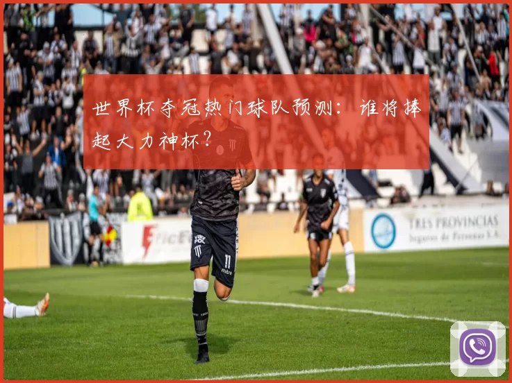 世界杯夺冠热门球队预测：谁将捧起大力神杯？