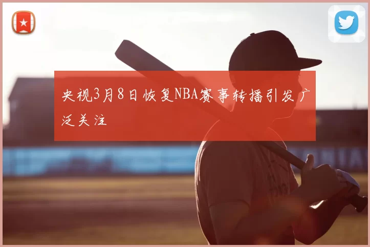 央视3月8日恢复NBA赛事转播引发广泛关注