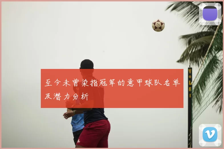 至今未曾染指冠军的意甲球队名单及潜力分析