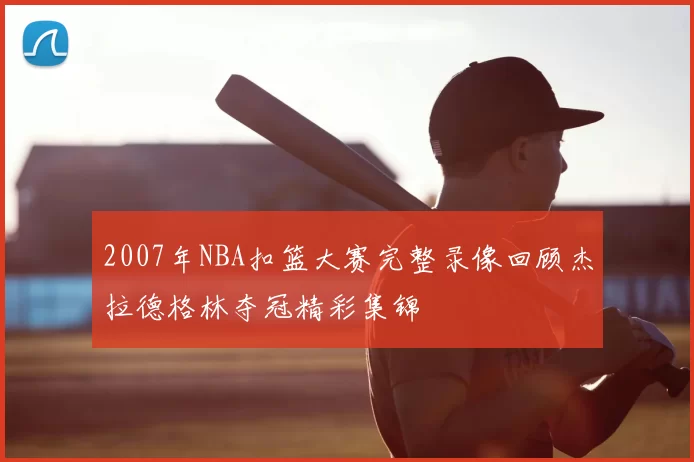 2007年NBA扣篮大赛完整录像回顾杰拉德格林夺冠精彩集锦
