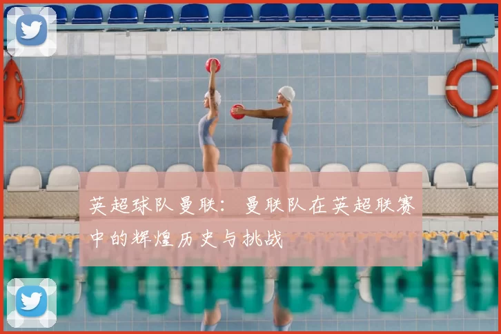 英超球队曼联：曼联队在英超联赛中的辉煌历史与挑战