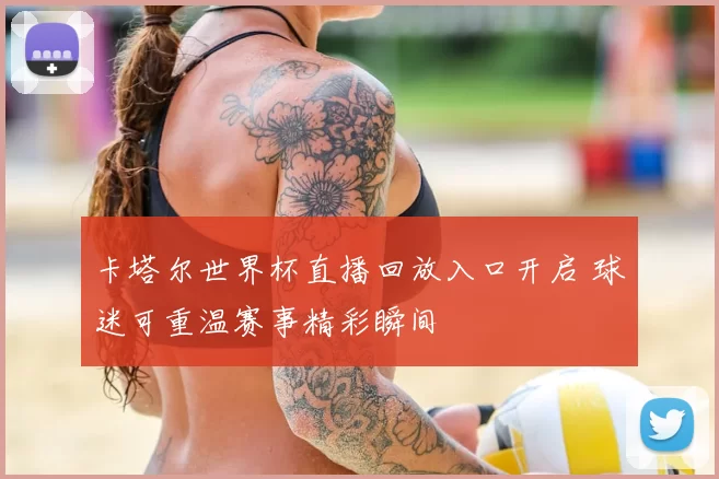 卡塔尔世界杯直播回放入口开启 球迷可重温赛事精彩瞬间
