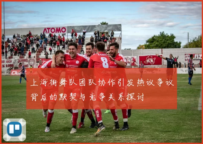上海街舞队团队协作引发热议争议背后的默契与竞争关系探讨