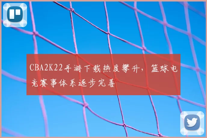 CBA2K22手游下载热度攀升,篮球电竞赛事体系逐步完善