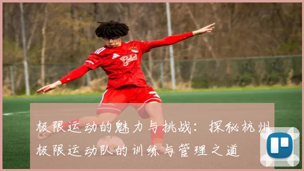 极限运动的魅力与挑战:探秘杭州极限运动队的训练与管理之道
