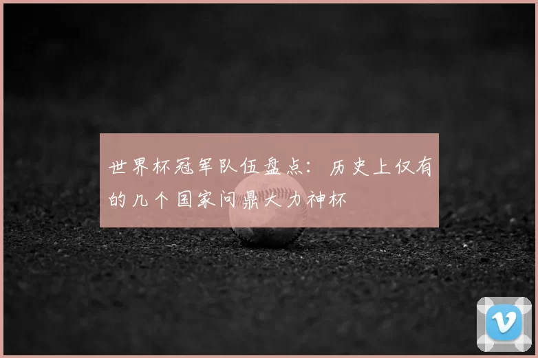 世界杯冠军队伍盘点:历史上仅有的几个国家问鼎大力神杯