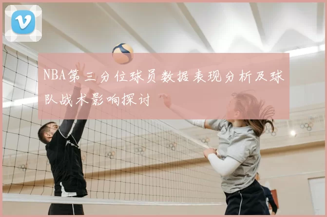 NBA第三分位球员数据表现分析及球队战术影响探讨