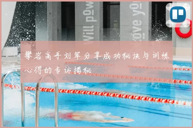 攀岩高手刘军分享成功秘诀与训练心得的专访揭秘