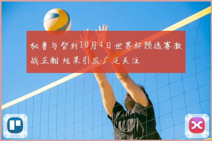 秘鲁与智利10月4日世界杯预选赛激战正酣 结果引发广泛关注