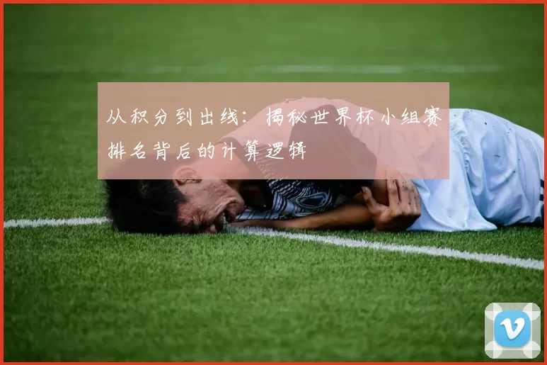 从积分到出线:揭秘世界杯小组赛排名背后的计算逻辑