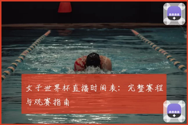 女子世界杯直播时间表:完整赛程与观赛指南