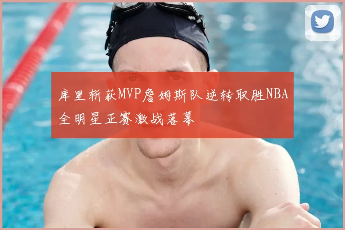 库里斩获MVP詹姆斯队逆转取胜NBA全明星正赛激战落幕
