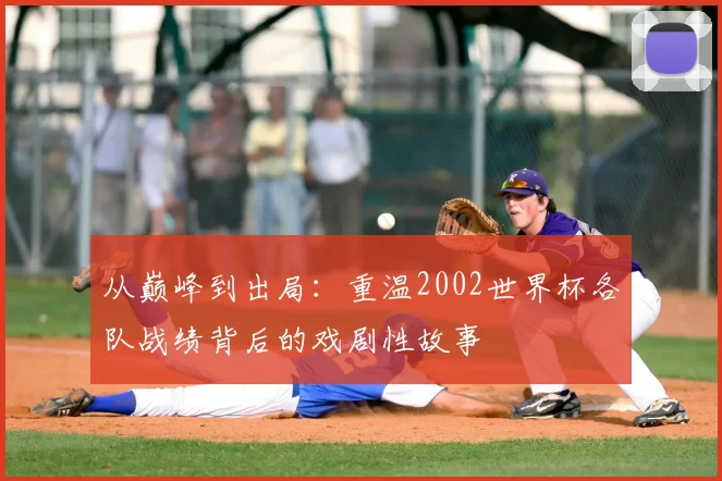 从巅峰到出局：重温2002世界杯各队战绩背后的戏剧性故事