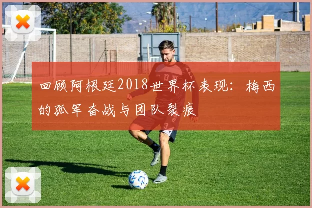 回顾阿根廷2018世界杯表现：梅西的孤军奋战与团队裂痕
