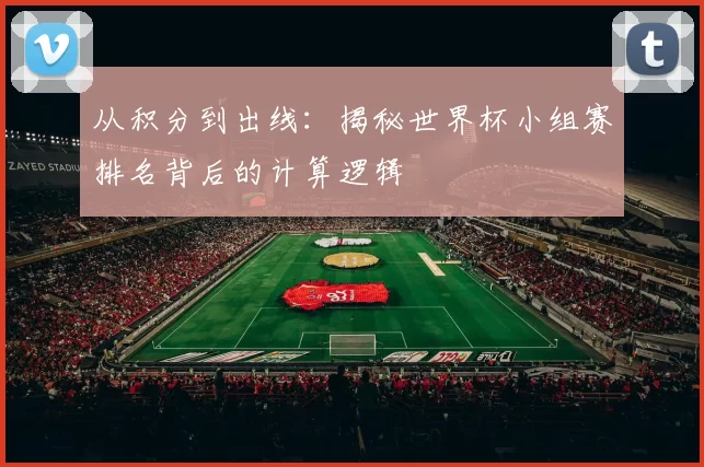 从积分到出线:揭秘世界杯小组赛排名背后的计算逻辑