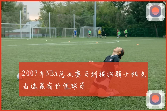 2007年NBA总决赛马刺横扫骑士帕克当选最有价值球员