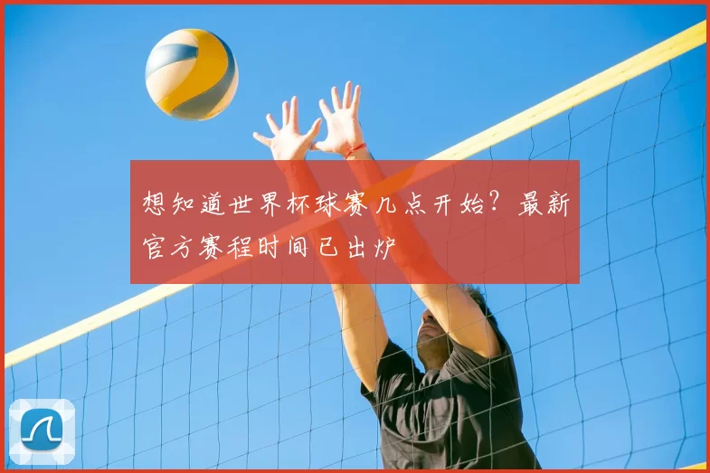 想知道世界杯球赛几点开始?最新官方赛程时间已出炉