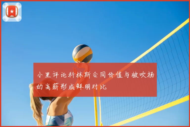小里评论科林斯合同价值与被吹杨的高薪形成鲜明对比