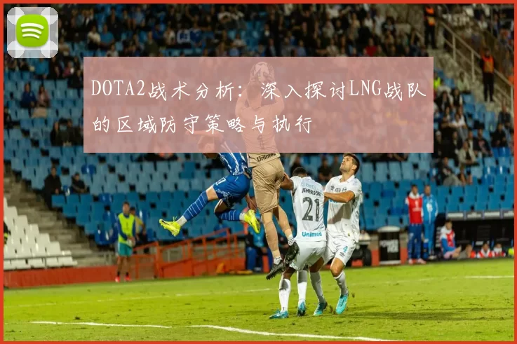 DOTA2战术分析：深入探讨LNG战队的区域防守策略与执行