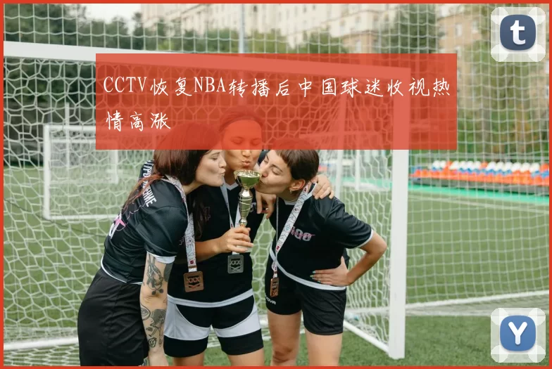 CCTV恢复NBA转播后中国球迷收视热情高涨