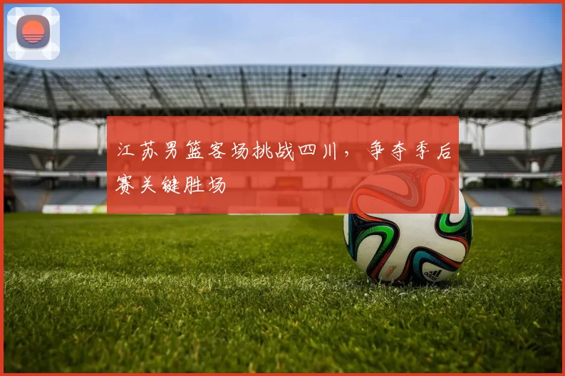 江苏男篮客场挑战四川,争夺季后赛关键胜场