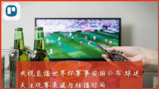 央视直播世界杯赛事安排公布 球迷关注观赛渠道与转播时间