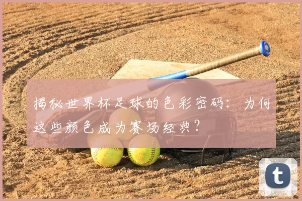 揭秘世界杯足球的色彩密码：为何这些颜色成为赛场经典？