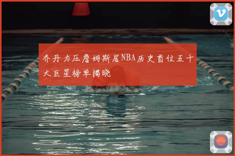 乔丹力压詹姆斯居NBA历史首位五十大巨星榜单揭晓
