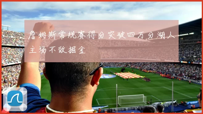 詹姆斯常规赛得分突破四万分湖人主场不敌掘金