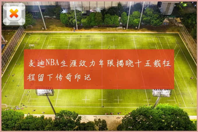 麦迪NBA生涯效力年限揭晓十五载征程留下传奇印记