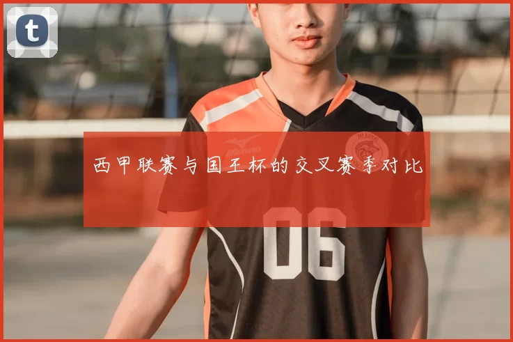 西甲联赛与国王杯的交叉赛季对比