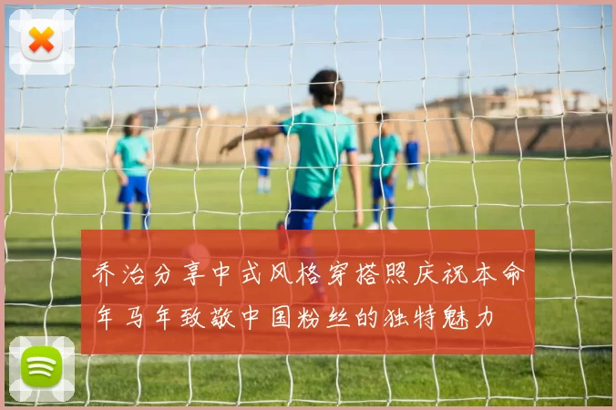 乔治分享中式风格穿搭照庆祝本命年马年致敬中国粉丝的独特魅力