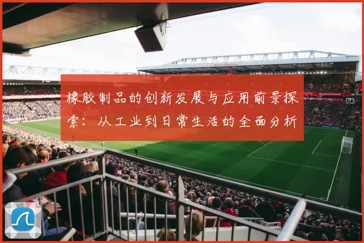 橡胶制品的创新发展与应用前景探索：从工业到日常生活的全面分析