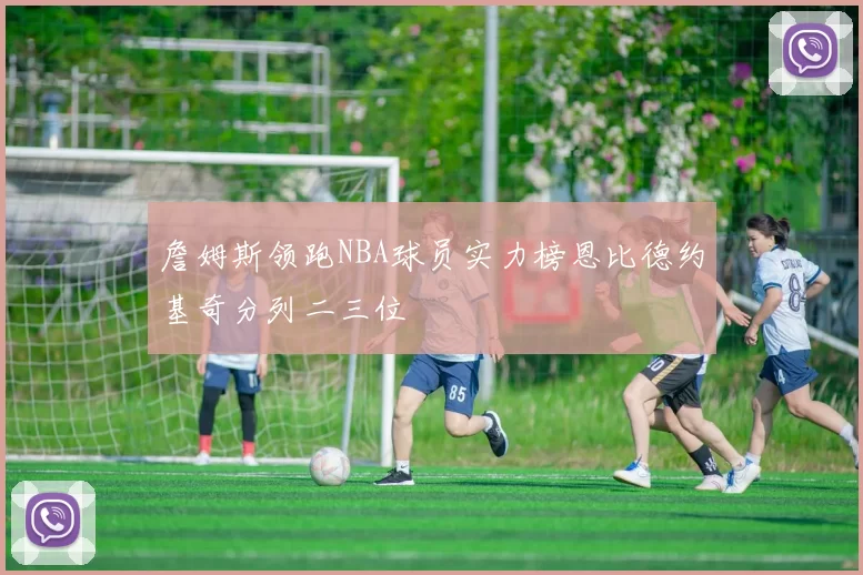 詹姆斯领跑NBA球员实力榜恩比德约基奇分列二三位