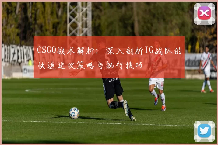 CSGO战术解析：深入剖析IG战队的快速进攻策略与执行技巧