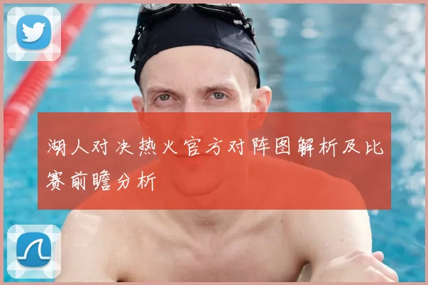 湖人对决热火官方对阵图解析及比赛前瞻分析