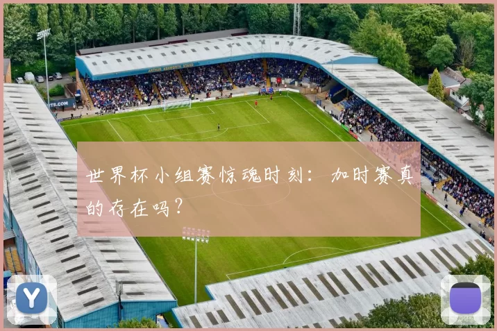世界杯小组赛惊魂时刻:加时赛真的存在吗?