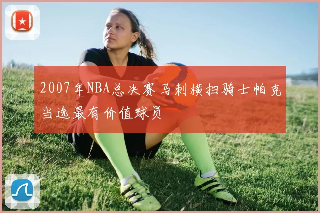 2007年NBA总决赛马刺横扫骑士帕克当选最有价值球员