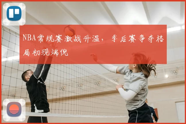 NBA常规赛激战升温,季后赛争夺格局初现端倪