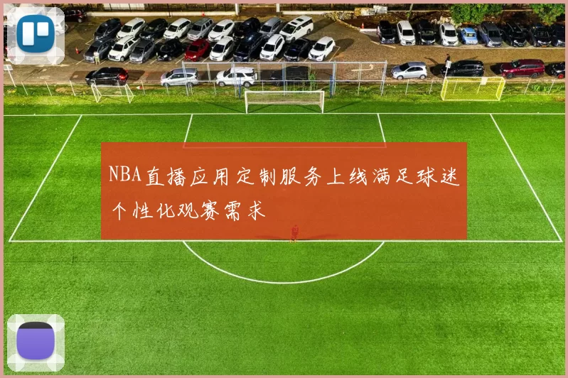 NBA直播应用定制服务上线满足球迷个性化观赛需求