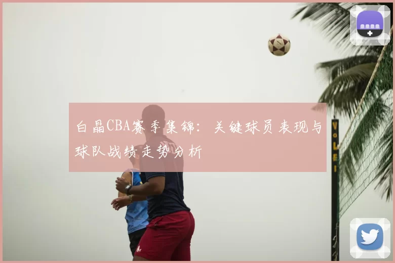 白晶CBA赛季集锦：关键球员表现与球队战绩走势分析