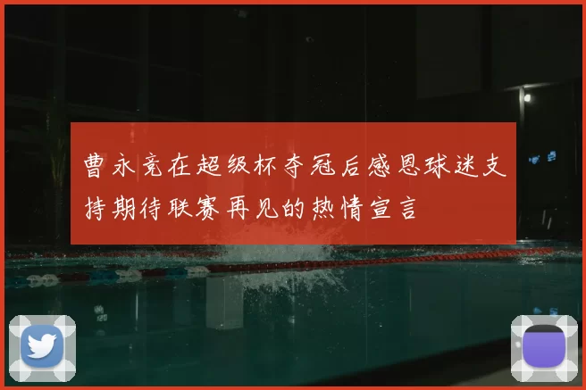曹永竞在超级杯夺冠后感恩球迷支持期待联赛再见的热情宣言