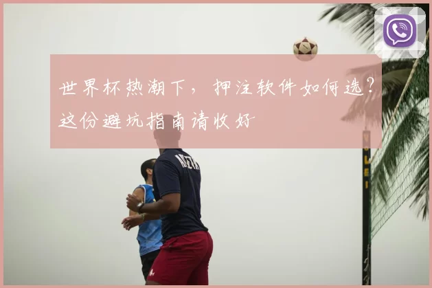 世界杯热潮下，押注软件如何选？这份避坑指南请收好