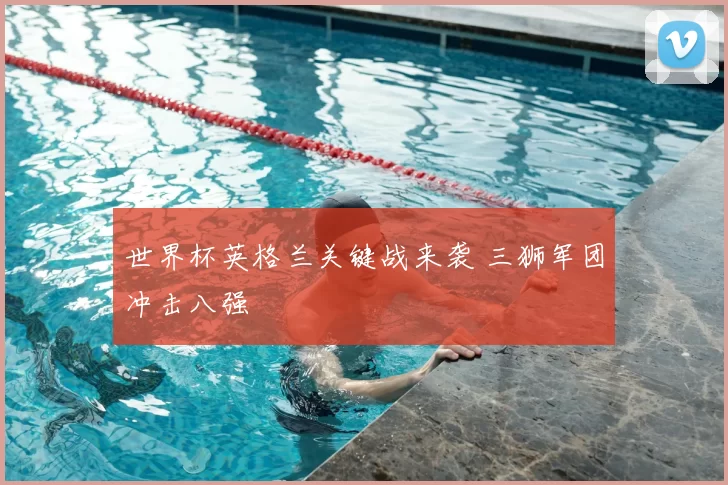 世界杯英格兰关键战来袭 三狮军团冲击八强