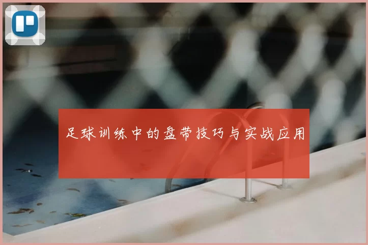 足球训练中的盘带技巧与实战应用