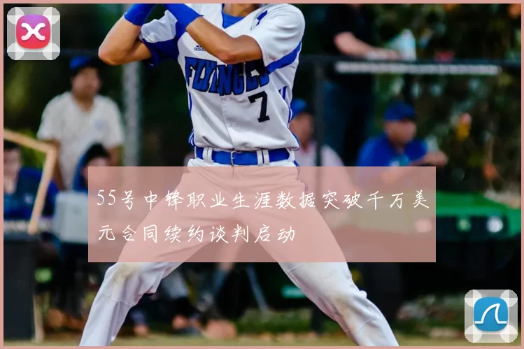 55号中锋职业生涯数据突破千万美元合同续约谈判启动