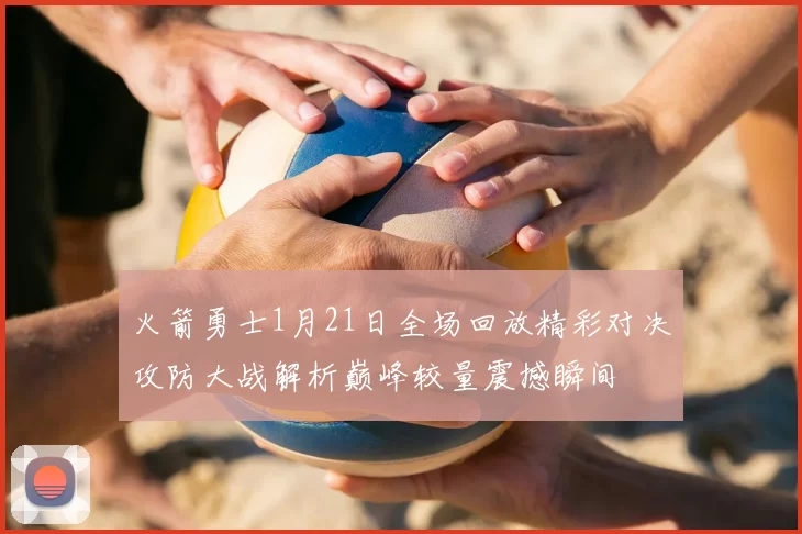 火箭勇士1月21日全场回放精彩对决攻防大战解析巅峰较量震撼瞬间