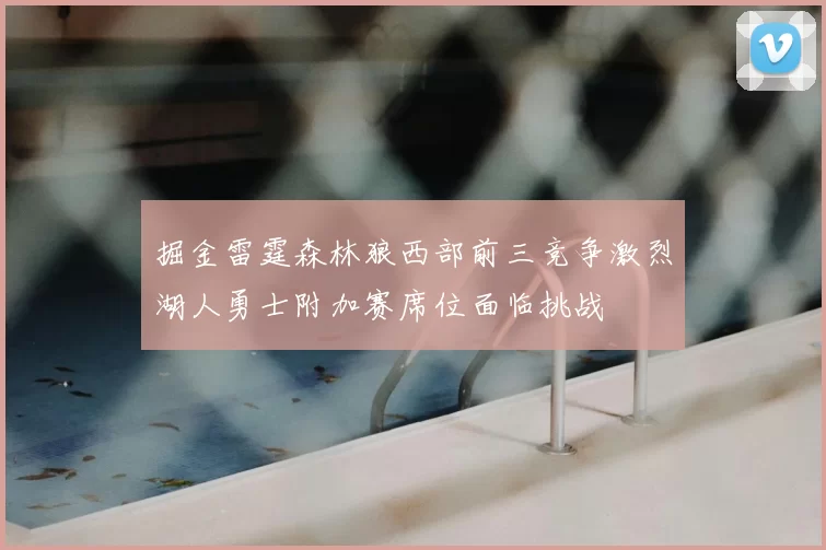 掘金雷霆森林狼西部前三竞争激烈湖人勇士附加赛席位面临挑战